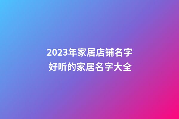 2023年家居店铺名字 好听的家居名字大全-第1张-店铺起名-玄机派